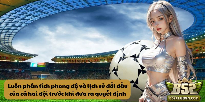 Luôn phân tích phong độ và lịch sử đối đầu của cả hai đội trước khi đưa ra quyết định Luôn phân tích phong độ và lịch sử đối đầu của cả hai đội trước khi đưa ra quyết định