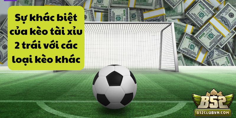 Sự khác biệt của kèo tài xỉu 2 trái với các loại kèo khác