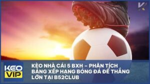 Kèo Nhà Cái 5 BXH – Phân Tích Bảng Xếp Hạng Bóng Đá Để Thắng Lớn Tại B52Club